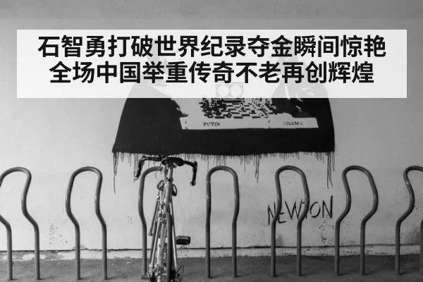 石智勇打破世界纪录夺金瞬间惊艳全场中国举重传奇不老再创辉煌
