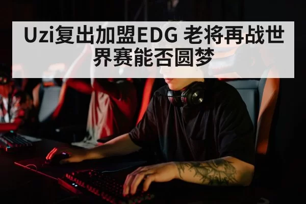 Uzi复出加盟EDG 老将再战世界赛能否圆梦