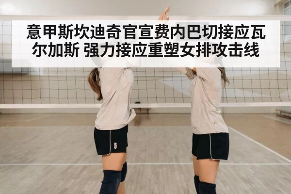 意甲斯坎迪奇官宣费内巴切接应瓦尔加斯 强力接应重塑女排攻击线