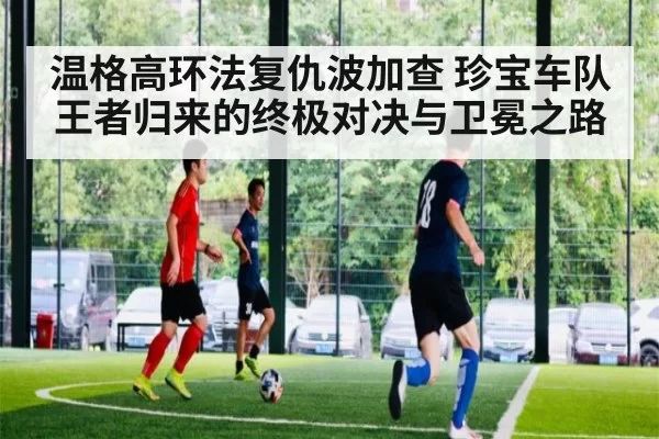 温格高环法复仇波加查 珍宝车队王者归来的终极对决与卫冕之路