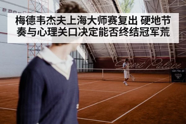 梅德韦杰夫上海大师赛复出 硬地节奏与心理关口决定能否终结冠军荒