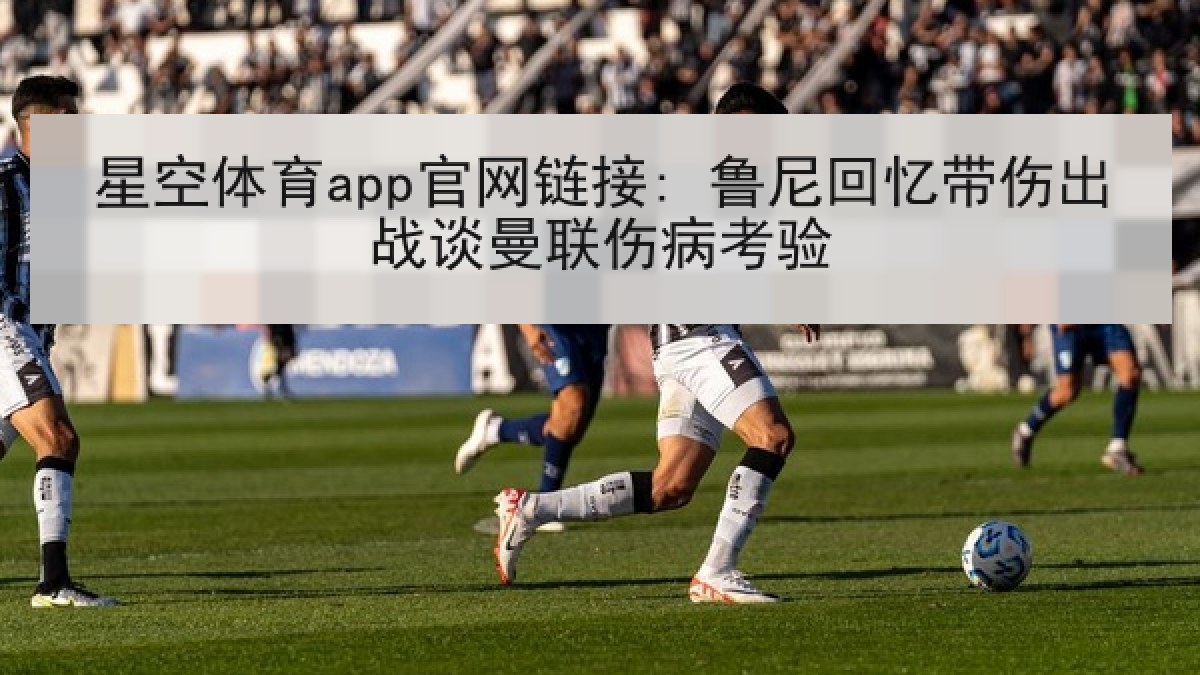 星空体育app官网链接: 鲁尼回忆带伤出战谈曼联伤病考验 星空体育app官网链接: 鲁尼回忆带伤出战谈曼联伤病考验